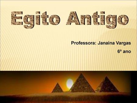 Egito Antigo Professora: Janaína Vargas 6º ano.