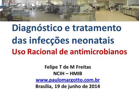 Diagnóstico e tratamento das infecções neonatais Uso Racional de antimicrobianos Felipe T de M Freitas NCIH – HMIB www.paulomargotto.com.br Brasília, 19.